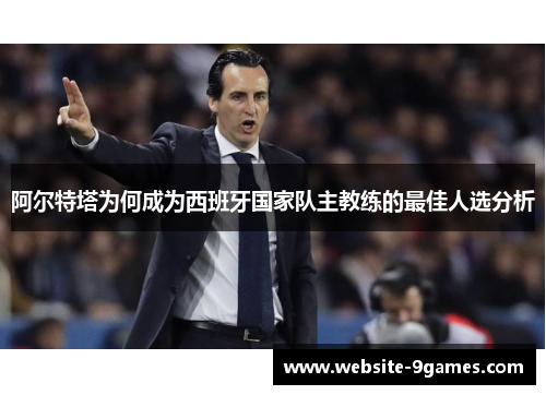 阿尔特塔为何成为西班牙国家队主教练的最佳人选分析