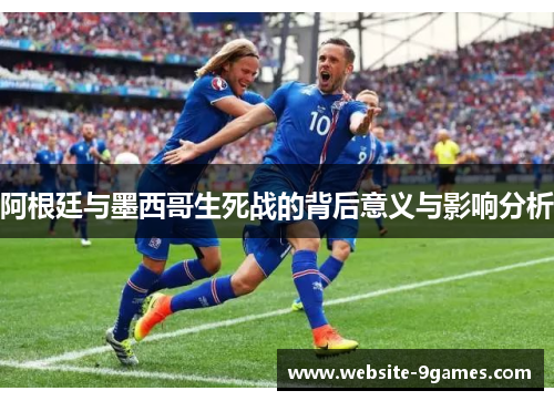 阿根廷与墨西哥生死战的背后意义与影响分析