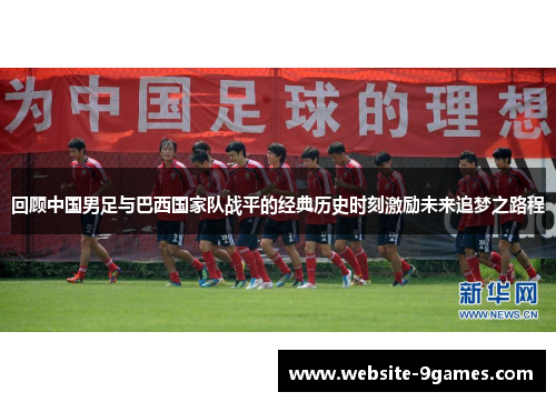 回顾中国男足与巴西国家队战平的经典历史时刻激励未来追梦之路程