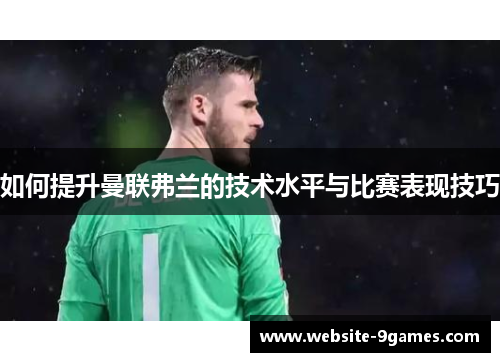如何提升曼联弗兰的技术水平与比赛表现技巧