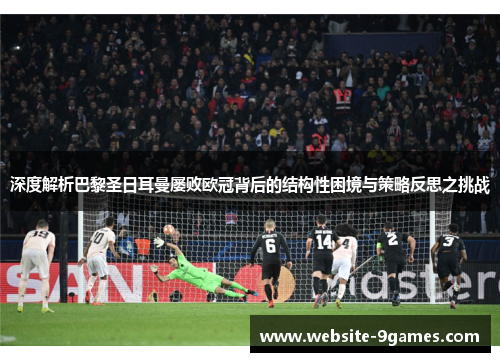 深度解析巴黎圣日耳曼屡败欧冠背后的结构性困境与策略反思之挑战