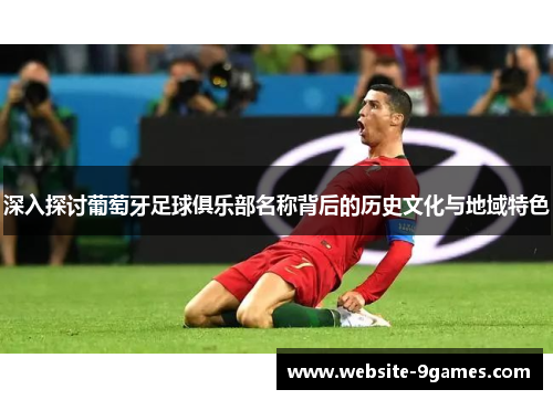 深入探讨葡萄牙足球俱乐部名称背后的历史文化与地域特色 深入探讨葡萄牙足球俱乐部名称背后的历史文化与地域特色