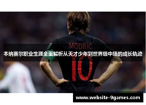 本纳赛尔职业生涯全面解析从天才少年到世界级中场的成长轨迹