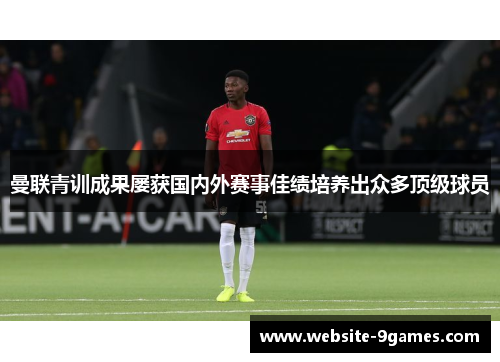 曼联青训成果屡获国内外赛事佳绩培养出众多顶级球员
