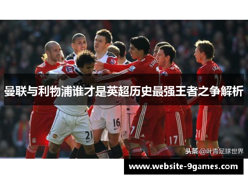 曼联与利物浦谁才是英超历史最强王者之争解析