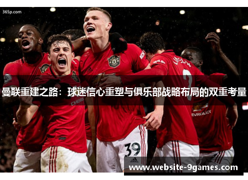 曼联重建之路：球迷信心重塑与俱乐部战略布局的双重考量